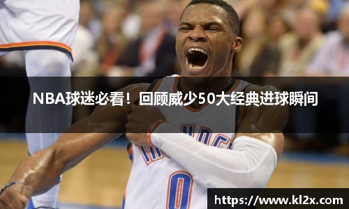 NBA球迷必看！回顾威少50大经典进球瞬间